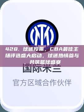 428. 球迷投票，CBA最佳主场评选盛大启动，球迷热情参与，共筑篮球盛宴