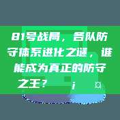 81号战局，各队防守体系进化之谜，谁能成为真正的防守之王？🛡️🤔