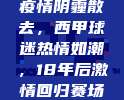 疫情阴霾散去，西甲球迷热情如潮，18年后激情回归赛场