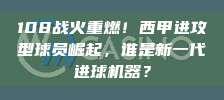 108战火重燃！西甲进攻型球员崛起，谁是新一代进球机器？