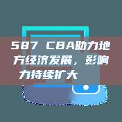 587 CBA助力地方经济发展，影响力持续扩大🏙️