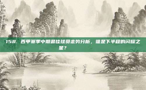 158. 西甲赛季中期最佳球员走势分析，谁是下半程的闪耀之星？📈🏅