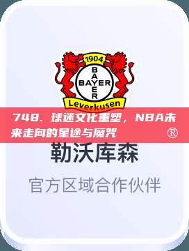 748. 球迷文化重塑，NBA未来走向的星途与魔咒🎟️🔮