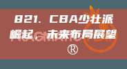 821. CBA少壮派崛起，未来布局展望🔮