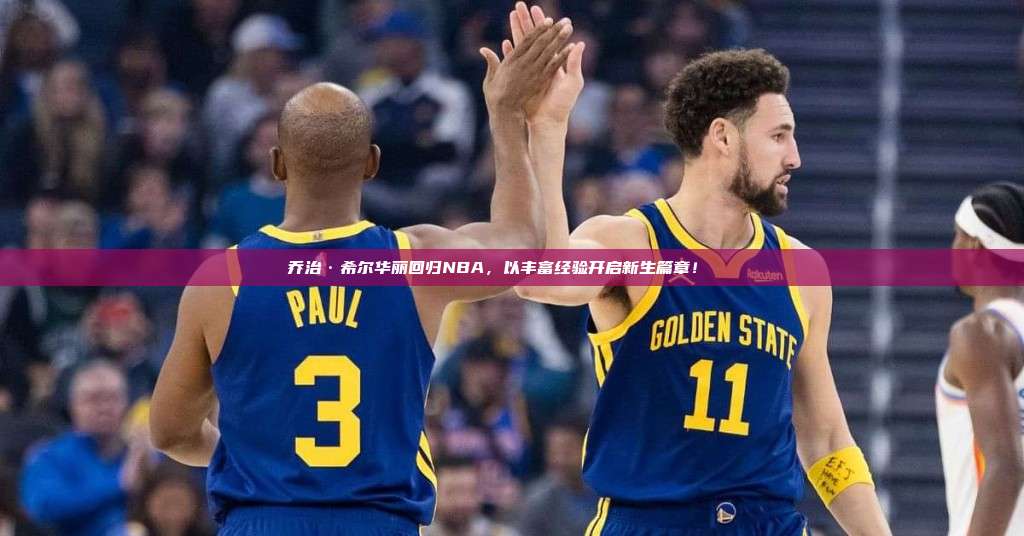 乔治·希尔华丽回归NBA，以丰富经验开启新生篇章！🔄