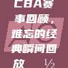 958. CBA赛事回顾，难忘的经典瞬间回放📽️