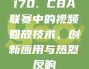 170. CBA联赛中的视频回放技术，创新应用与热烈反响