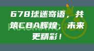 678球迷寄语，共筑CBA辉煌，未来更精彩！