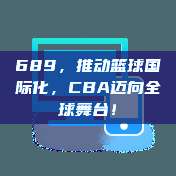 689，推动篮球国际化，CBA迈向全球舞台！