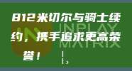 812米切尔与骑士续约，携手追求更高荣誉！🦸‍♂️🏆