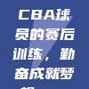 966. CBA球员的赛后训练，勤奋成就梦想💪