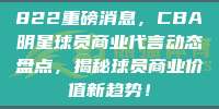 822重磅消息，CBA明星球员商业代言动态盘点，揭秘球员商业价值新趋势！