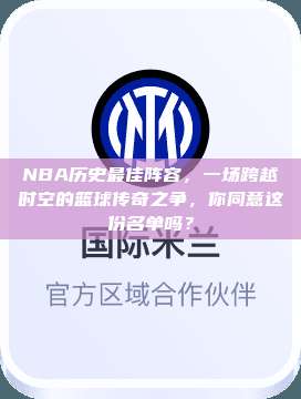 NBA历史最佳阵容，一场跨越时空的篮球传奇之争，你同意这份名单吗？