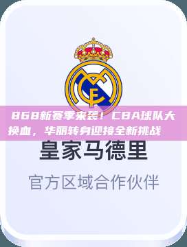 868新赛季来袭！CBA球队大换血，华丽转身迎接全新挑战🌀