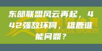 东部联盟风云再起，442强敌环伺，雄鹿谁能问鼎？