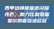 西甲边锋摩雷诺闪耀光芒，助力比利亚雷亚尔昂首挺进欧冠