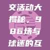 CBA社交活动大揭秘，986场与球迷的互动📢