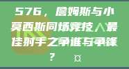 576，詹姆斯与小莫西斯同场竞技，最佳射手之争谁与争锋？🤔