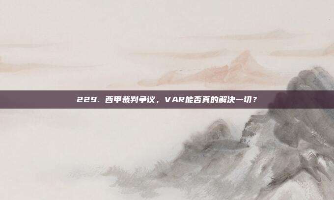 229. 西甲裁判争议，VAR能否真的解决一切？