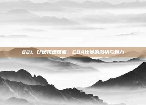 821. 球迷现场反应，CBA比赛的激情与魅力