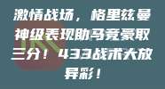 激情战场，格里兹曼神级表现助马竞豪取三分！433战术大放异彩！