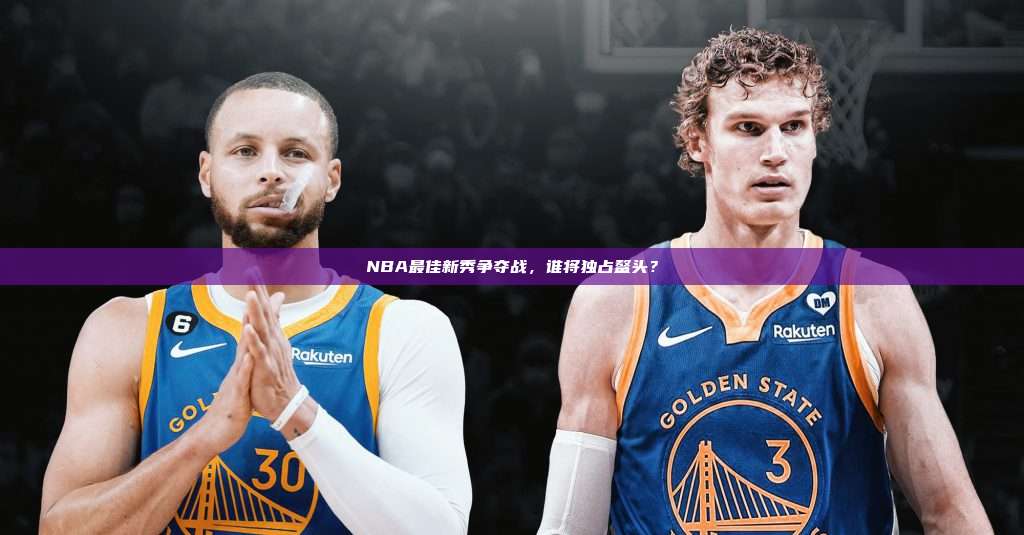 NBA最佳新秀争夺战，谁将独占鳌头？