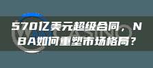 570亿美元超级合同，NBA如何重塑市场格局？