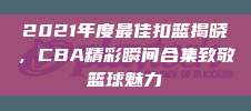 2021年度最佳扣篮揭晓，CBA精彩瞬间合集致敬篮球魅力