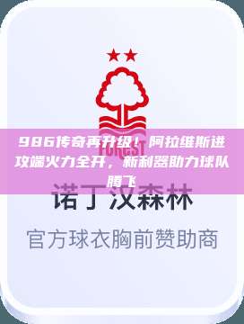 986传奇再升级！阿拉维斯进攻端火力全开，新利器助力球队腾飞