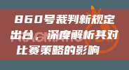 860号裁判新规定出台，深度解析其对比赛策略的影响⚖️⏳