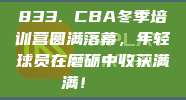 833. CBA冬季培训营圆满落幕，年轻球员在磨砺中收获满满！📚