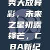 406期CBA新秀大放异彩，未来之星初露锋芒，CBA新纪元启幕在即