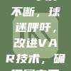 537场VAR争议不断，球迷呼吁，改进VAR技术，确保赛事更加公平！