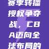 648. 新赛季转播授权争夺战，CBA迈向全球布局的华丽转身