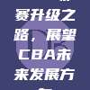 CBA联赛升级之路，展望CBA未来发展方向