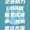 600强企业助力CBA国际交流赛事，共筑篮球无国界梦想🌐