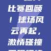 819，CBA经典比赛回顾！球场风云再起，激情碰撞再现辉煌🏅