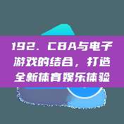 192. CBA与电子游戏的结合，打造全新体育娱乐体验