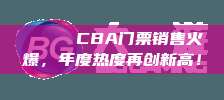 🎟️ CBA门票销售火爆，年度热度再创新高！