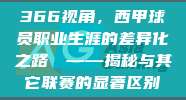 366视角，西甲球员职业生涯的差异化之路⚖️——揭秘与其它联赛的显著区别