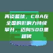 再谈篮球，CBA在全国的影响力持续攀升，迈向500里程碑