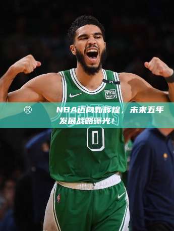 🔮📈 NBA迈向新辉煌，未来五年发展战略曝光！