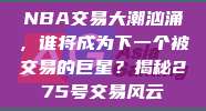 NBA交易大潮汹涌，谁将成为下一个被交易的巨星？揭秘275号交易风云