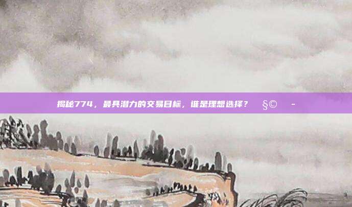 揭秘774，最具潜力的交易目标，谁是理想选择？🧩💭