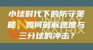 小球时代下的防守策略，如何破解速度与三分球的冲击？