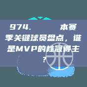 974. 🔑 本赛季关键球员盘点，谁是MVP的桂冠得主？