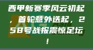 西甲新赛季风云初起，首轮意外迭起，258号战报震惊足坛！