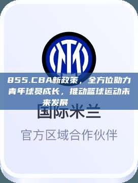 855.CBA新政策，全方位助力青年球员成长，推动篮球运动未来发展🏃‍♂️