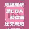 674. 台湾媒体聚焦CBA，两岸篮球交流热度攀升！