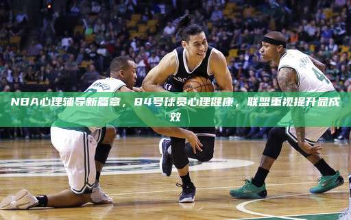 NBA心理辅导新篇章，84号球员心理健康，联盟重视提升显成效